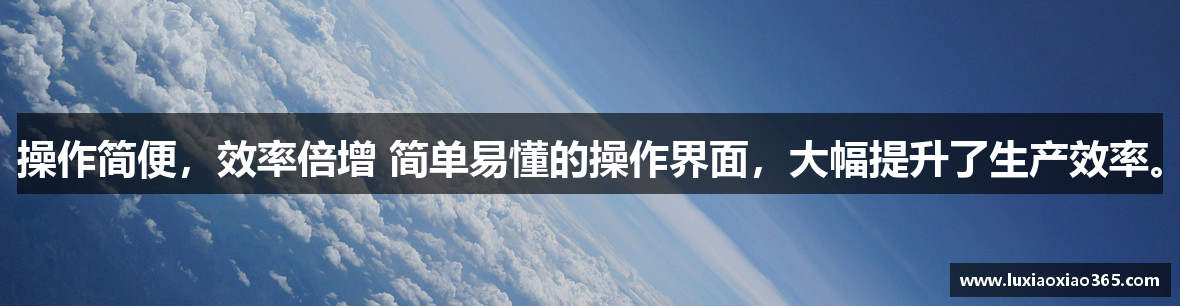 操作简便，效率倍增 简单易懂的操作界面，大幅提升了生产效率。